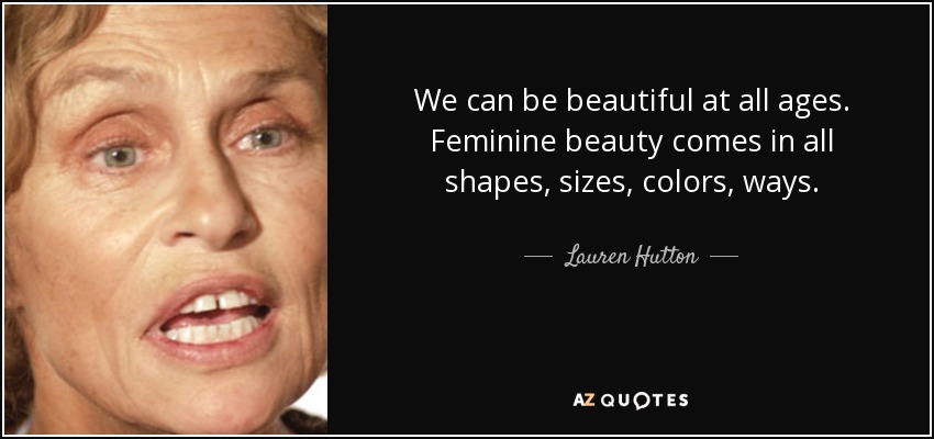 We can be beautiful at all ages. Feminine beauty comes in all shapes, sizes, colors, ways. - Lauren Hutton