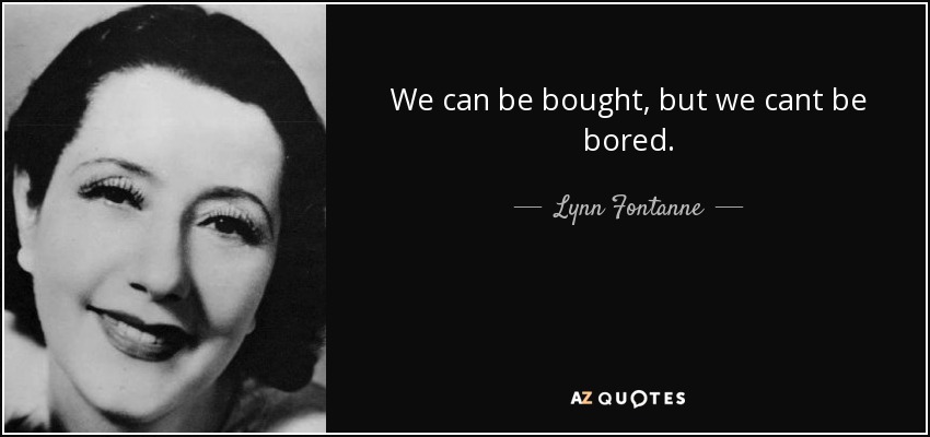 We can be bought, but we cant be bored. - Lynn Fontanne