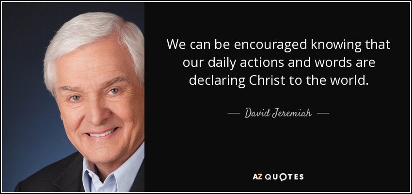We can be encouraged knowing that our daily actions and words are declaring Christ to the world. - David Jeremiah