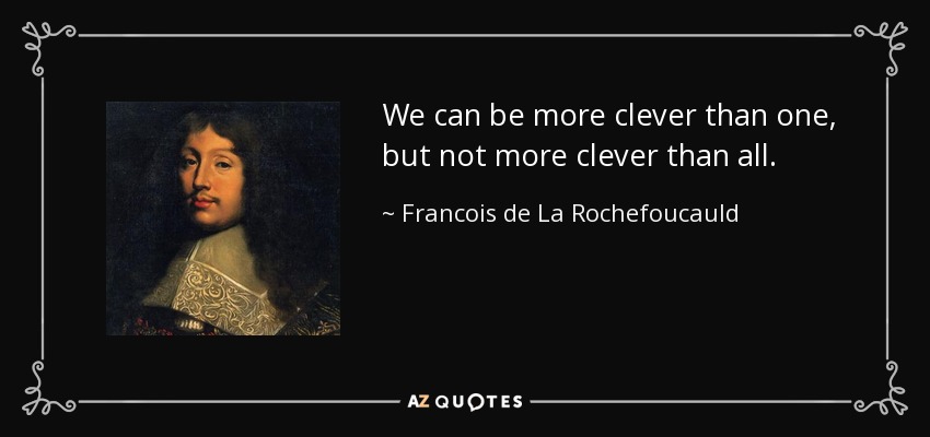 We can be more clever than one, but not more clever than all. - Francois de La Rochefoucauld