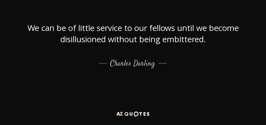 We can be of little service to our fellows until we become disillusioned without being embittered. - Charles Darling, 1st Baron Darling