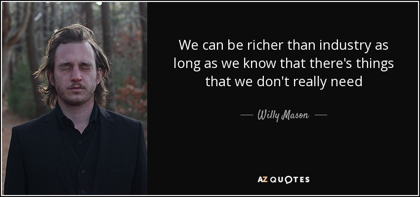 We can be richer than industry as long as we know that there's things that we don't really need - Willy Mason