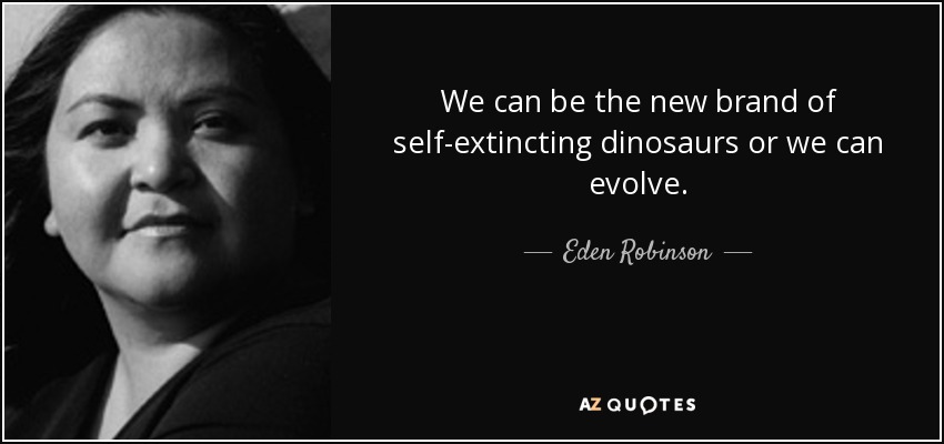 We can be the new brand of self-extincting dinosaurs or we can evolve. - Eden Robinson