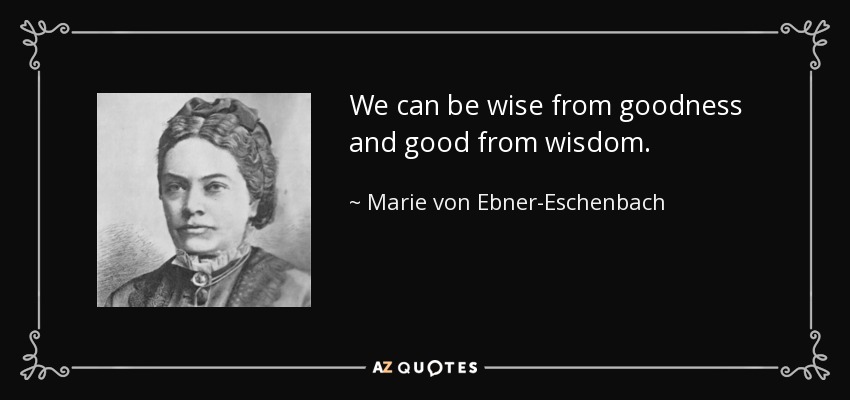 We can be wise from goodness and good from wisdom. - Marie von Ebner-Eschenbach