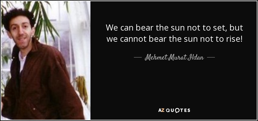 We can bear the sun not to set, but we cannot bear the sun not to rise! - Mehmet Murat Ildan