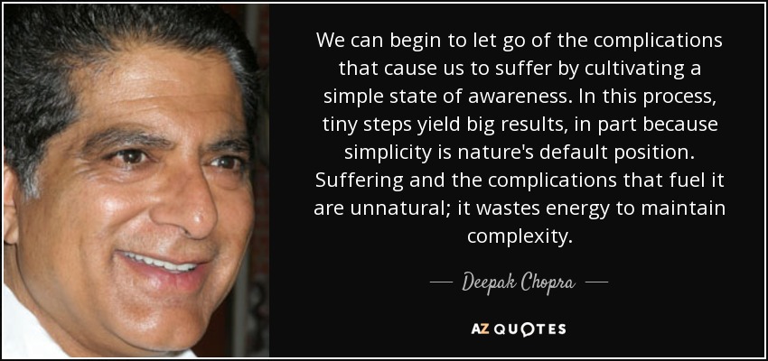 We can begin to let go of the complications that cause us to suffer by cultivating a simple state of awareness. In this process, tiny steps yield big results, in part because simplicity is nature's default position. Suffering and the complications that fuel it are unnatural; it wastes energy to maintain complexity. - Deepak Chopra