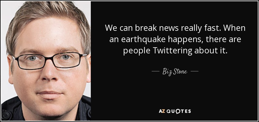 We can break news really fast. When an earthquake happens, there are people Twittering about it. - Biz Stone