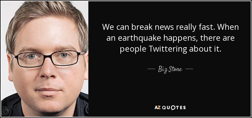 We can break news really fast. When an earthquake happens, there are people Twittering about it. - Biz Stone