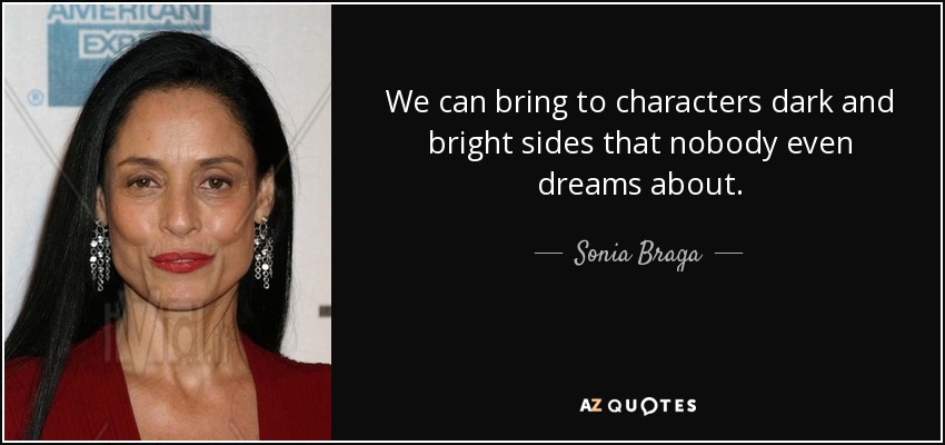 We can bring to characters dark and bright sides that nobody even dreams about. - Sonia Braga