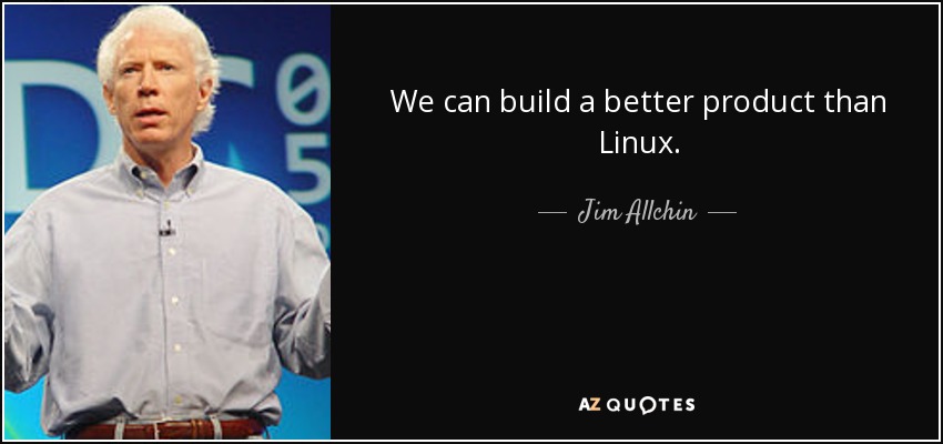 We can build a better product than Linux. - Jim Allchin