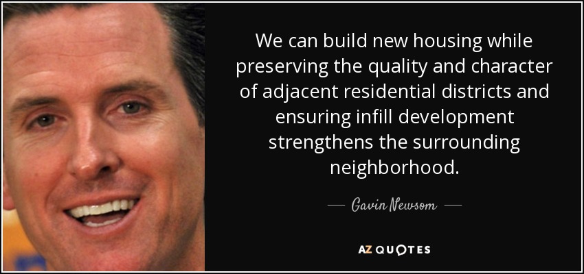 We can build new housing while preserving the quality and character of adjacent residential districts and ensuring infill development strengthens the surrounding neighborhood. - Gavin Newsom