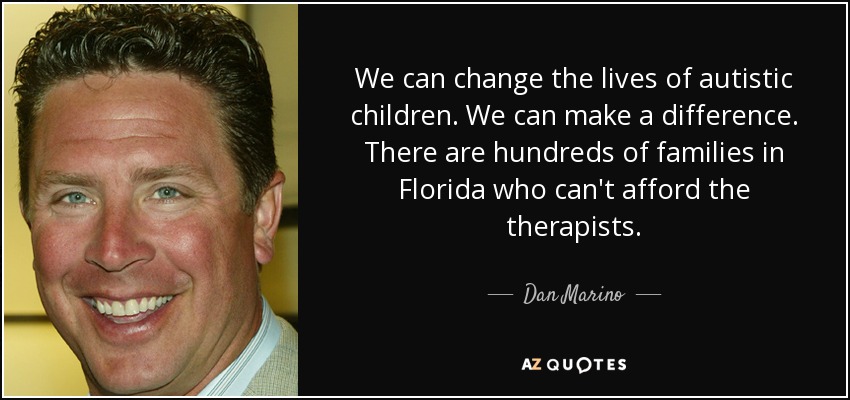 We can change the lives of autistic children. We can make a difference. There are hundreds of families in Florida who can't afford the therapists. - Dan Marino