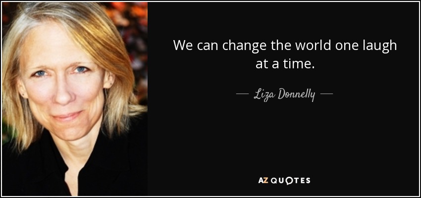 We can change the world one laugh at a time. - Liza Donnelly