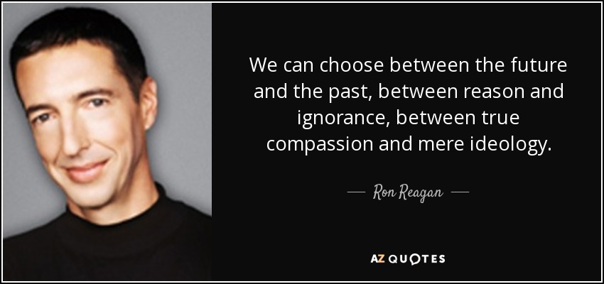 We can choose between the future and the past, between reason and ignorance, between true compassion and mere ideology. - Ron Reagan