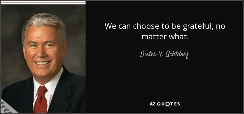 We can choose to be grateful, no matter what. - Dieter F. Uchtdorf