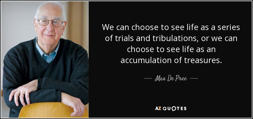 We can choose to see life as a series of trials and tribulations, or we can choose to see life as an accumulation of treasures. - Max De Pree