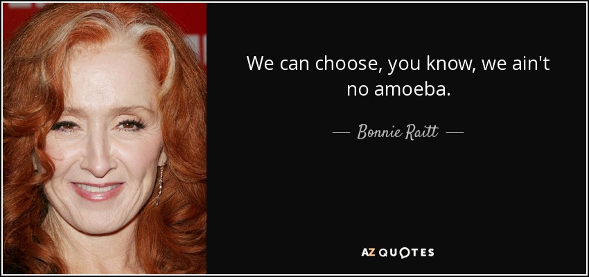 We can choose, you know, we ain't no amoeba. - Bonnie Raitt