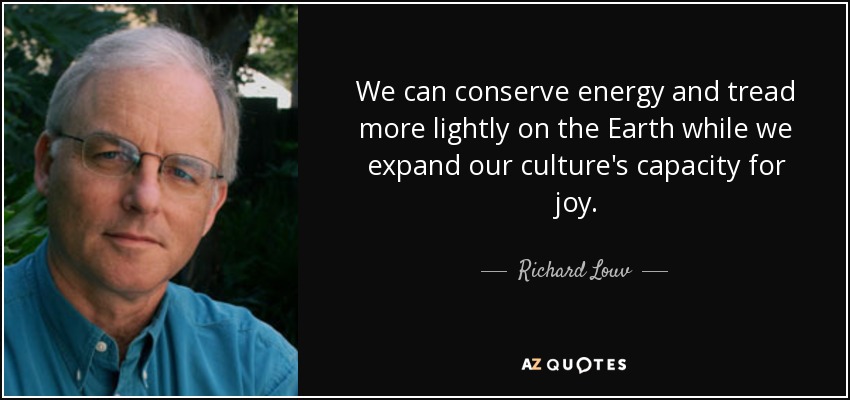 We can conserve energy and tread more lightly on the Earth while we expand our culture's capacity for joy. - Richard Louv