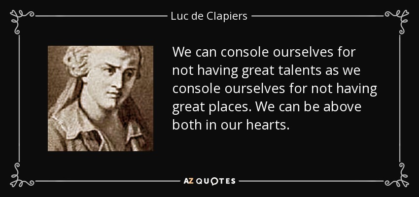 We can console ourselves for not having great talents as we console ourselves for not having great places. We can be above both in our hearts. - Luc de Clapiers