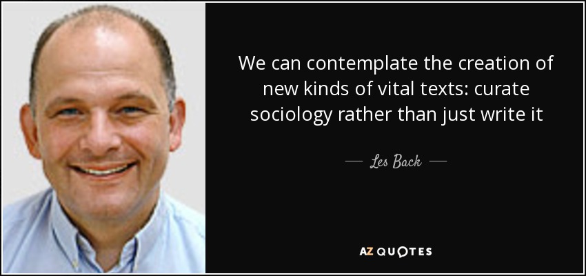 We can contemplate the creation of new kinds of vital texts: curate sociology rather than just write it - Les Back