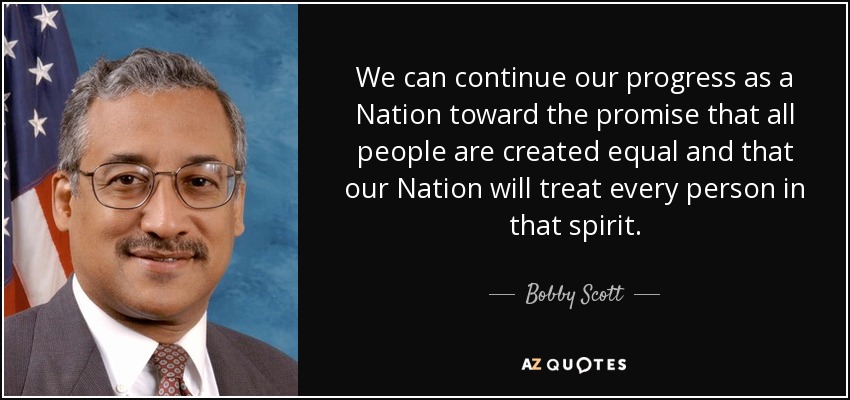 We can continue our progress as a Nation toward the promise that all people are created equal and that our Nation will treat every person in that spirit. - Bobby Scott