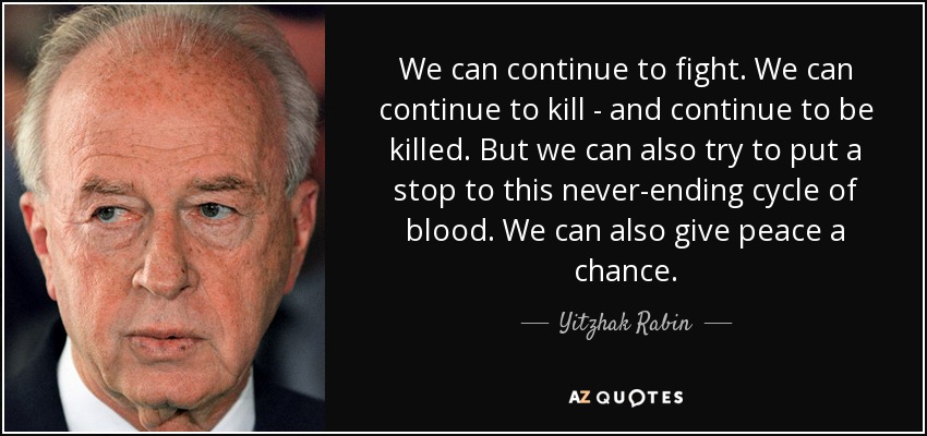 We can continue to fight. We can continue to kill - and continue to be killed. But we can also try to put a stop to this never-ending cycle of blood. We can also give peace a chance. - Yitzhak Rabin