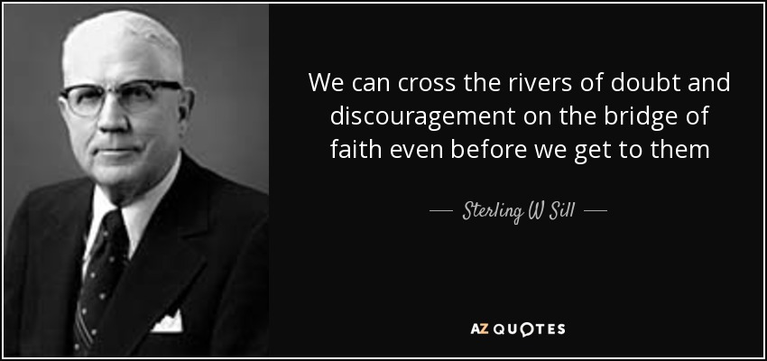 We can cross the rivers of doubt and discouragement on the bridge of faith even before we get to them - Sterling W Sill