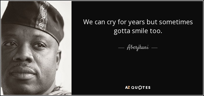 We can cry for years but sometimes gotta smile too. - Aberjhani