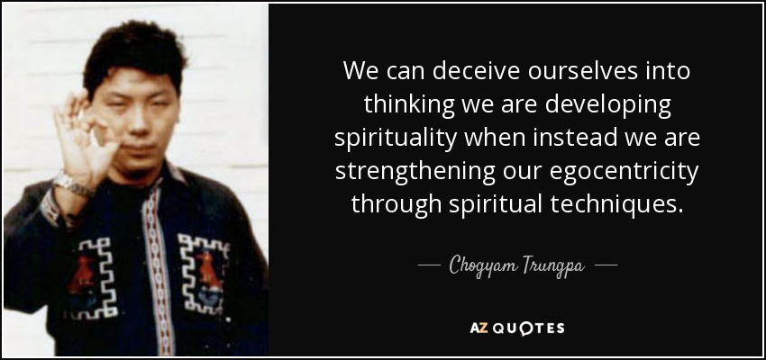 We can deceive ourselves into thinking we are developing spirituality when instead we are strengthening our egocentricity through spiritual techniques. - Chogyam Trungpa