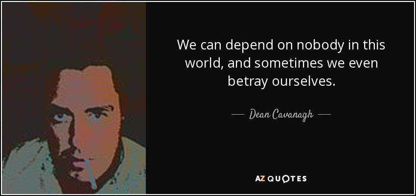 We can depend on nobody in this world, and sometimes we even betray ourselves. - Dean Cavanagh