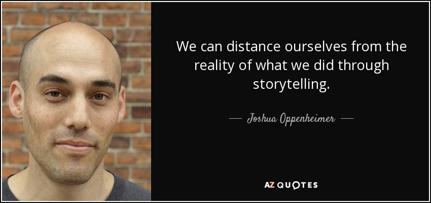 We can distance ourselves from the reality of what we did through storytelling. - Joshua Oppenheimer