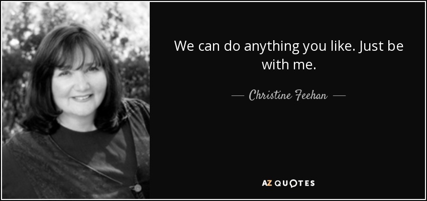 We can do anything you like. Just be with me. - Christine Feehan