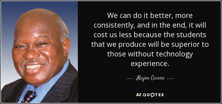 We can do it better, more consistently, and in the end, it will cost us less because the students that we produce will be superior to those without technology experience. - Major Owens