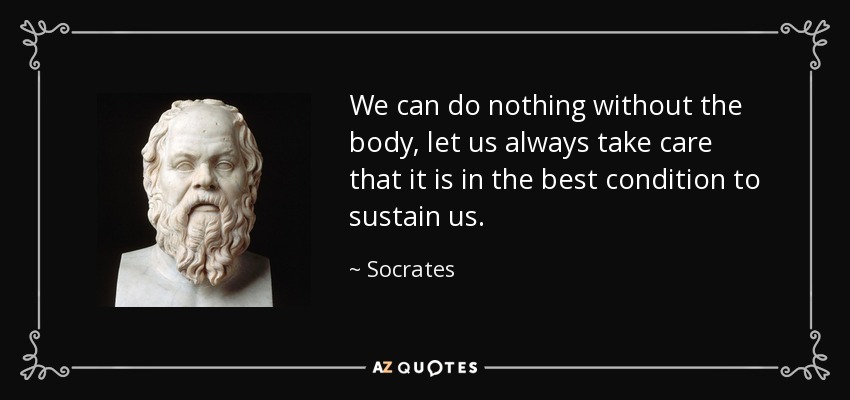 We can do nothing without the body, let us always take care that it is in the best condition to sustain us. - Socrates