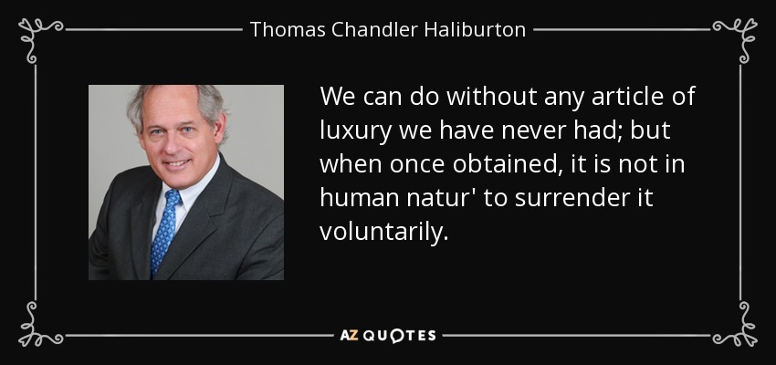 We can do without any article of luxury we have never had; but when once obtained, it is not in human natur' to surrender it voluntarily. - Thomas Chandler Haliburton