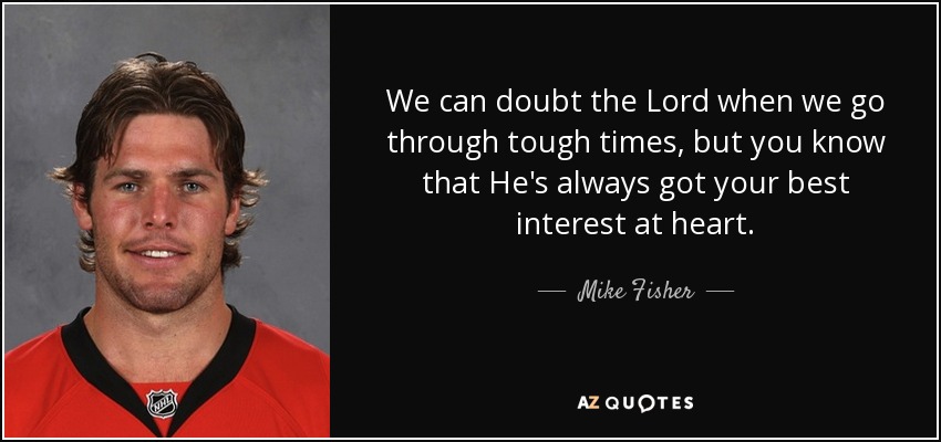 We can doubt the Lord when we go through tough times, but you know that He's always got your best interest at heart. - Mike Fisher