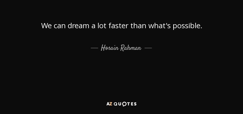 We can dream a lot faster than what's possible. - Hosain Rahman