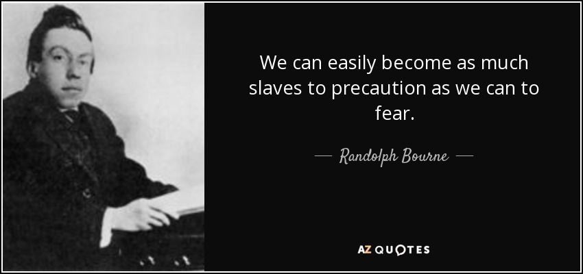 We can easily become as much slaves to precaution as we can to fear. - Randolph Bourne