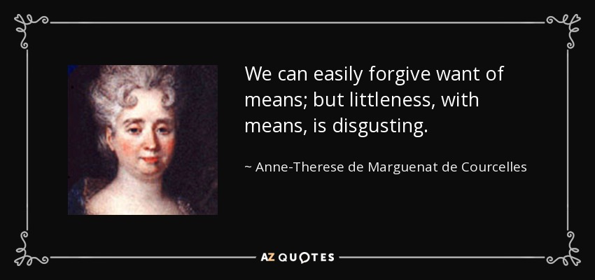 We can easily forgive want of means; but littleness, with means, is disgusting. - Anne-Therese de Marguenat de Courcelles