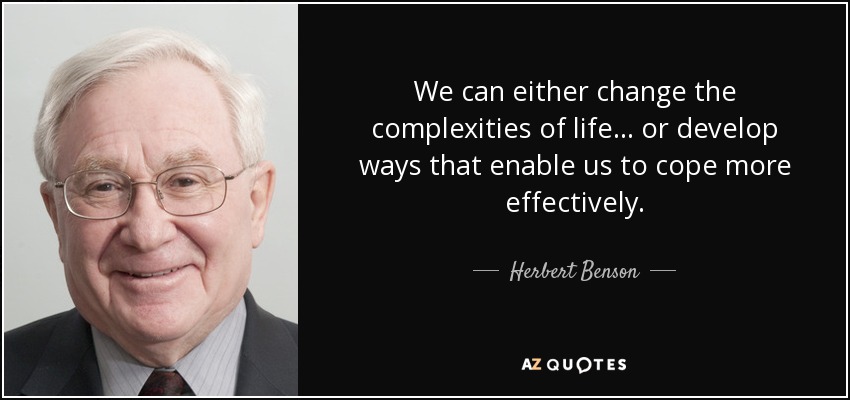 We can either change the complexities of life ... or develop ways that enable us to cope more effectively. - Herbert Benson