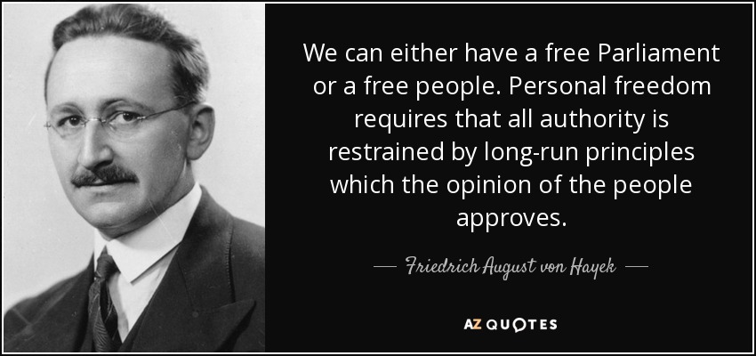 We can either have a free Parliament or a free people. Personal freedom requires that all authority is restrained by long-run principles which the opinion of the people approves. - Friedrich August von Hayek