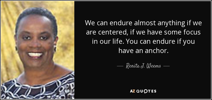 We can endure almost anything if we are centered, if we have some focus in our life. You can endure if you have an anchor. - Renita J. Weems