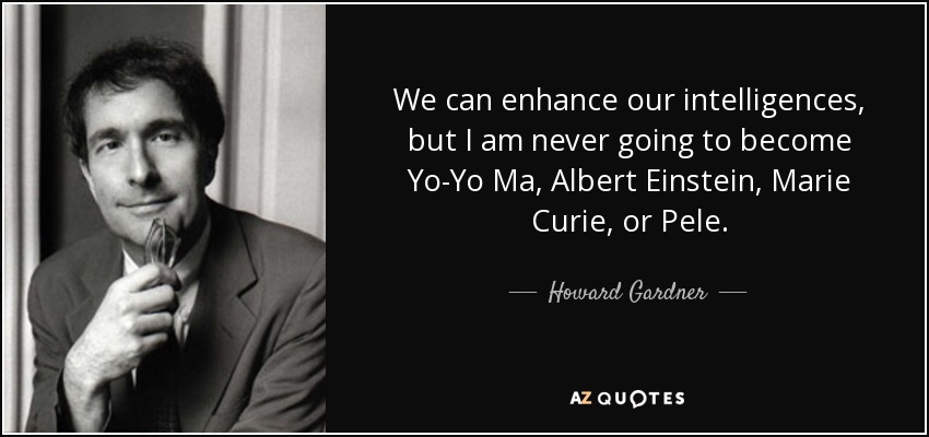 We can enhance our intelligences, but I am never going to become Yo-Yo Ma, Albert Einstein, Marie Curie, or Pele. - Howard Gardner