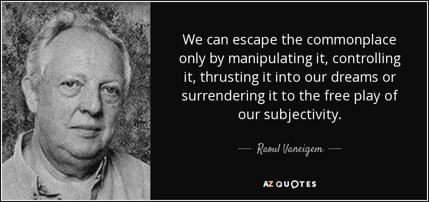 We can escape the commonplace only by manipulating it, controlling it, thrusting it into our dreams or surrendering it to the free play of our subjectivity. - Raoul Vaneigem