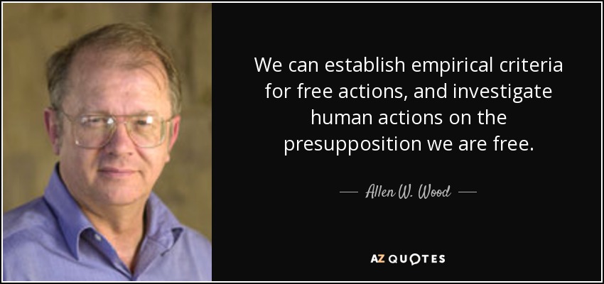 We can establish empirical criteria for free actions, and investigate human actions on the presupposition we are free. - Allen W. Wood