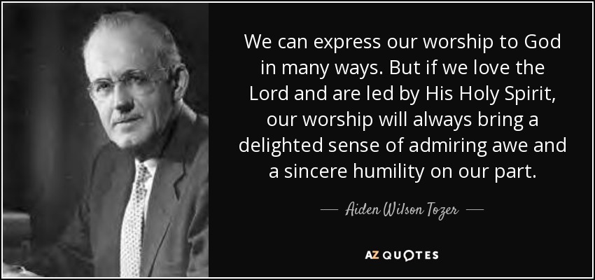 We can express our worship to God in many ways. But if we love the Lord and are led by His Holy Spirit, our worship will always bring a delighted sense of admiring awe and a sincere humility on our part. - Aiden Wilson Tozer
