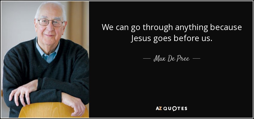 We can go through anything because Jesus goes before us. - Max De Pree