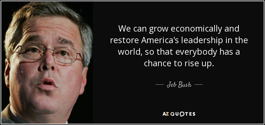 We can grow economically and restore America's leadership in the world, so that everybody has a chance to rise up. - Jeb Bush