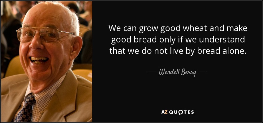 We can grow good wheat and make good bread only if we understand that we do not live by bread alone. - Wendell Berry