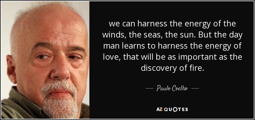 we can harness the energy of the winds, the seas, the sun . But the day man learns to harness the energy of love, that will be as important as the discovery of fire. - Paulo Coelho